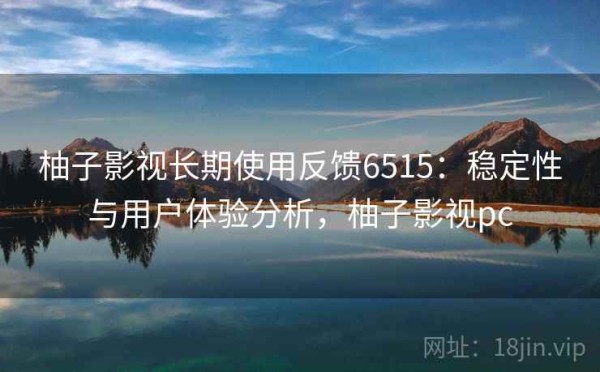 柚子影视长期使用反馈6515：稳定性与用户体验分析，柚子影视pc