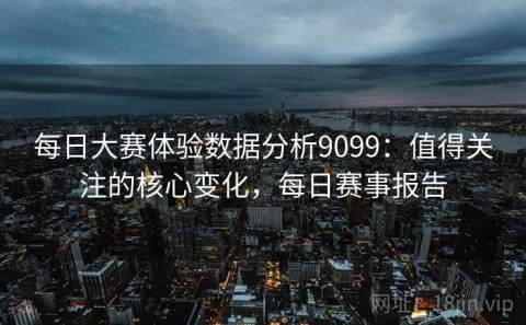 每日大赛体验数据分析9099：值得关注的核心变化，每日赛事报告