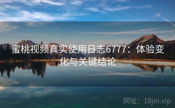 蜜桃视频真实使用日志6777：体验变化与关键结论