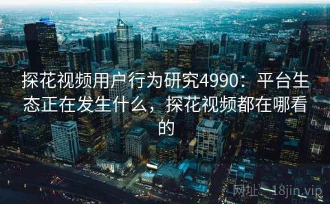 探花视频用户行为研究4990：平台生态正在发生什么，探花视频都在哪看的