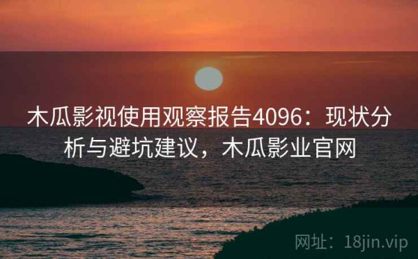 木瓜影视使用观察报告4096：现状分析与避坑建议，木瓜影业官网