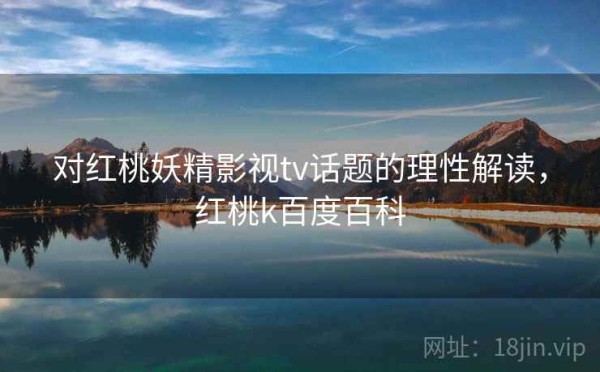 对红桃妖精影视tv话题的理性解读，红桃k百度百科