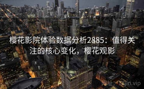樱花影院体验数据分析2885：值得关注的核心变化，樱花观影