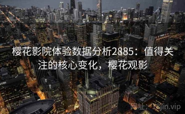 樱花影院体验数据分析2885：值得关注的核心变化，樱花观影