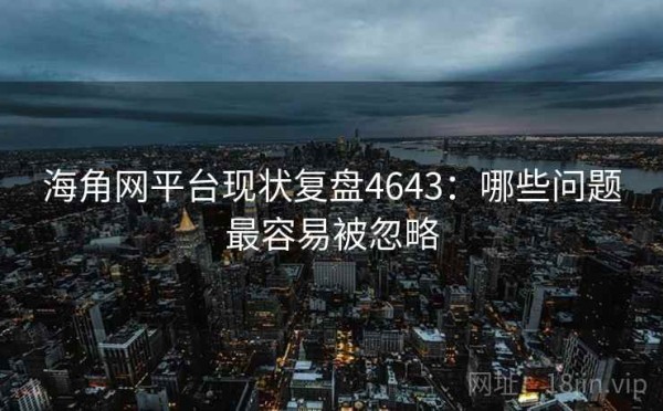 海角网平台现状复盘4643：哪些问题最容易被忽略