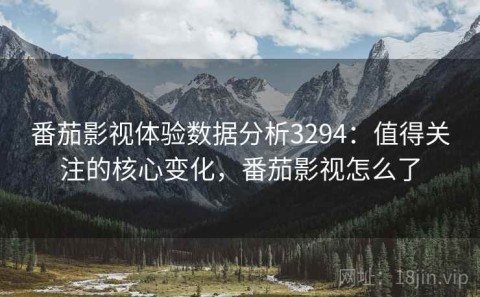 番茄影视体验数据分析3294：值得关注的核心变化，番茄影视怎么了