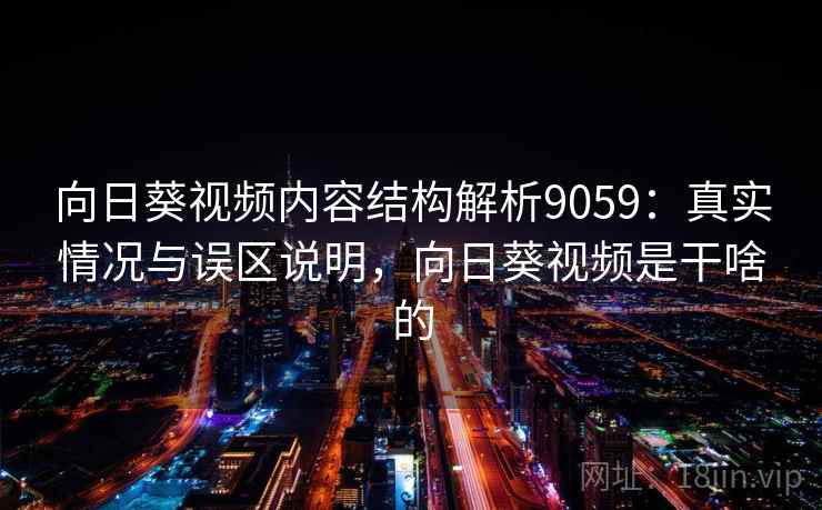 向日葵视频内容结构解析9059：真实情况与误区说明，向日葵视频是干啥的