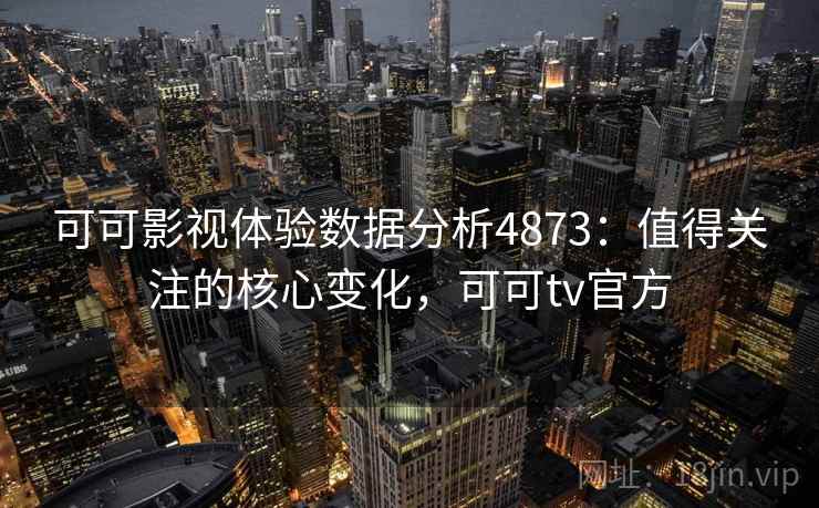 可可影视体验数据分析4873：值得关注的核心变化，可可tv官方