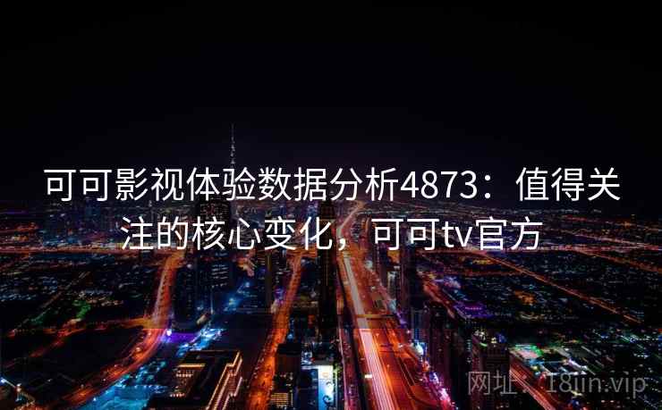 可可影视体验数据分析4873：值得关注的核心变化，可可tv官方