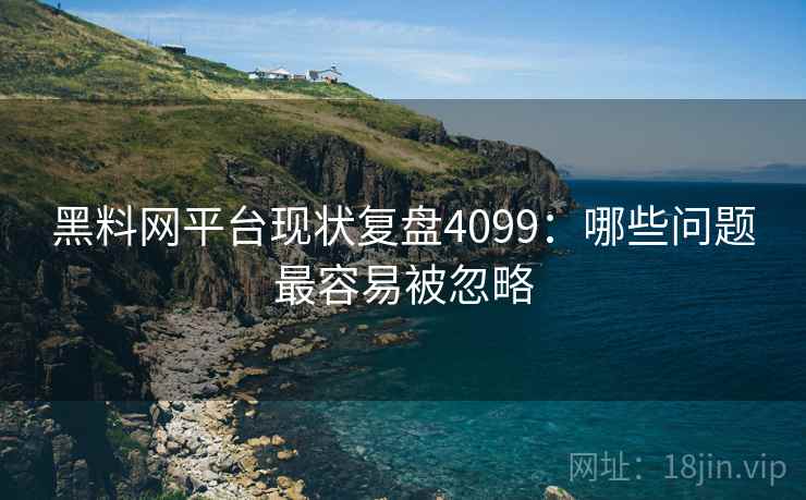 黑料网平台现状复盘4099：哪些问题最容易被忽略
