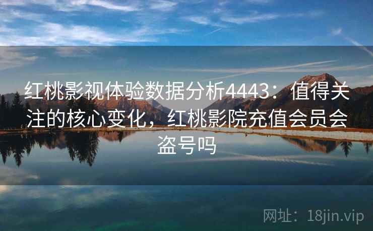 红桃影视体验数据分析4443：值得关注的核心变化，红桃影院充值会员会盗号吗