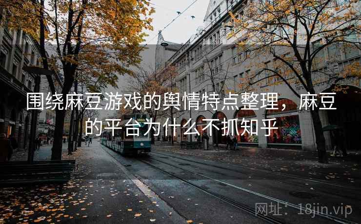 围绕麻豆游戏的舆情特点整理，麻豆的平台为什么不抓知乎