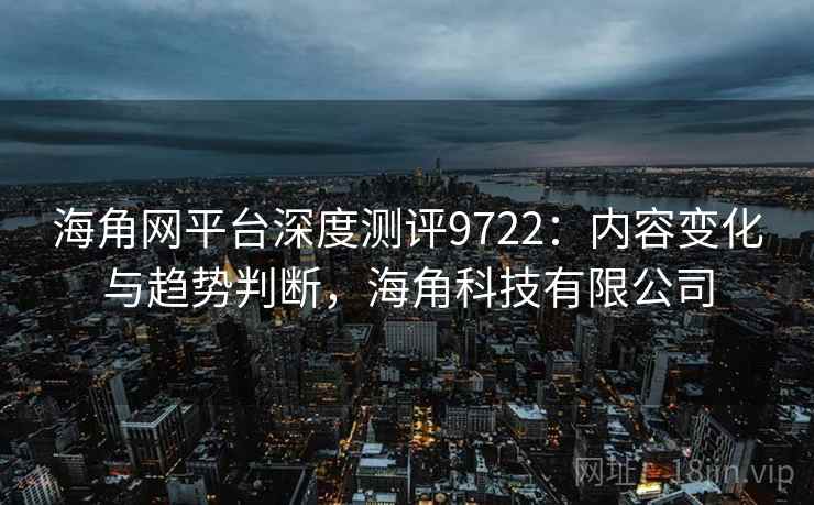 海角网平台深度测评9722：内容变化与趋势判断，海角科技有限公司