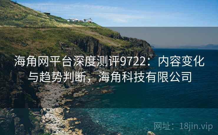 海角网平台深度测评9722：内容变化与趋势判断，海角科技有限公司
