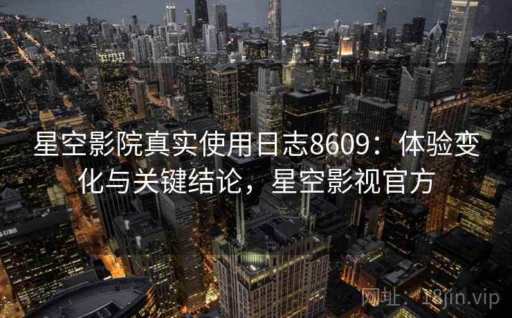 星空影院真实使用日志8609：体验变化与关键结论，星空影视官方
