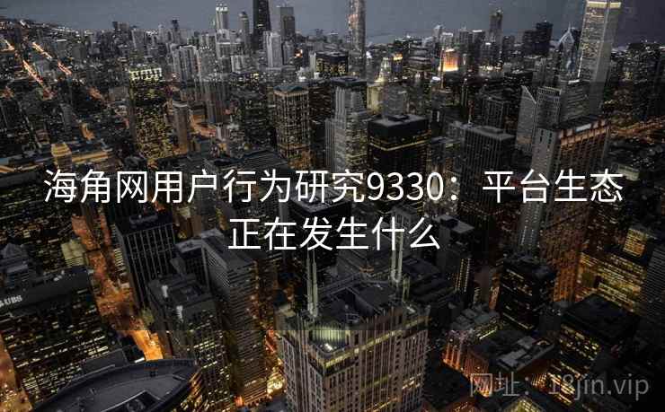 海角网用户行为研究9330：平台生态正在发生什么