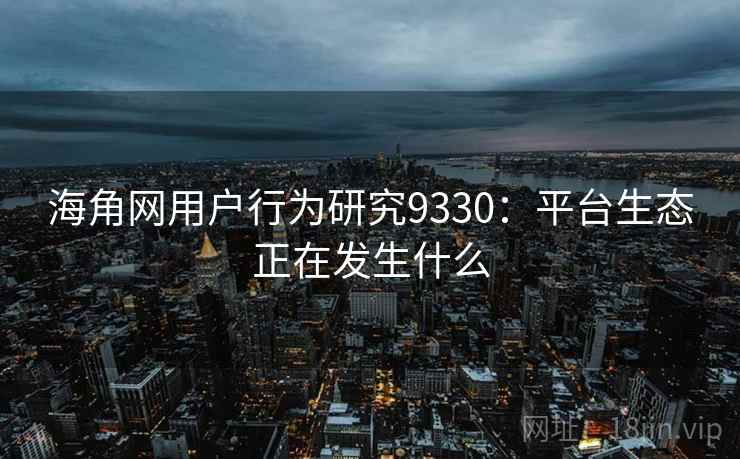 海角网用户行为研究9330：平台生态正在发生什么