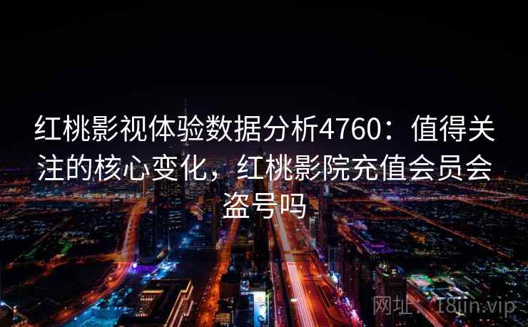 红桃影视体验数据分析4760:值得关注的核心变化,红桃影院充值会员会盗号吗 红桃影视体验数据分析4760:值得关注的核心变化,红桃影院充值会员会盗号吗