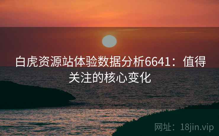 白虎资源站体验数据分析6641:值得关注的核心变化 白虎资源站体验数据分析6641:值得关注的核心变化