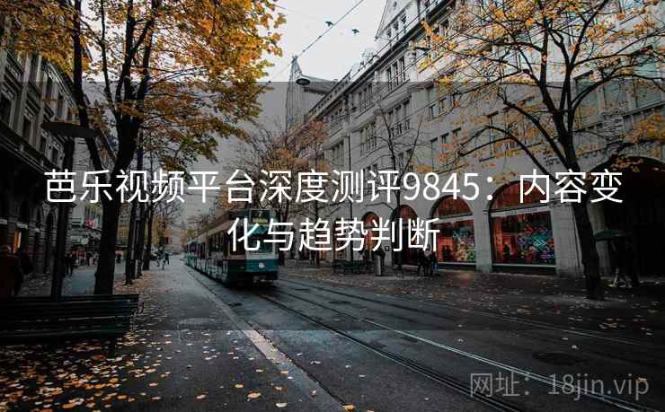 芭乐视频平台深度测评9845：内容变化与趋势判断