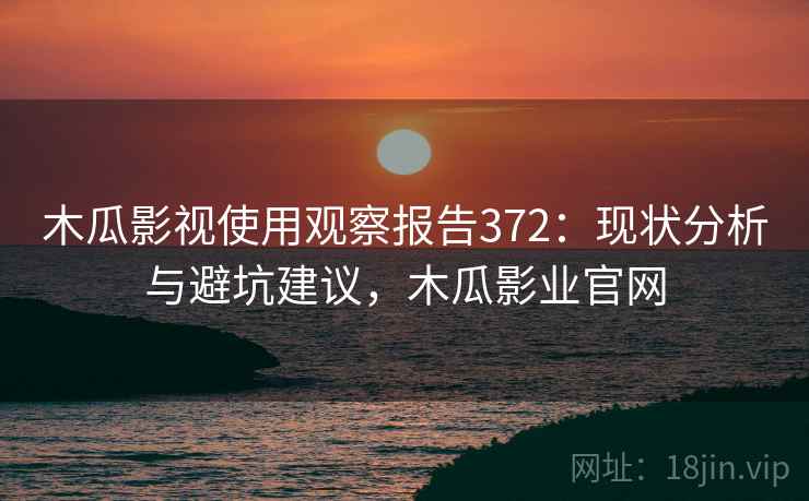 木瓜影视使用观察报告372：现状分析与避坑建议，木瓜影业官网