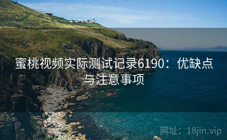蜜桃视频实际测试记录6190：优缺点与注意事项