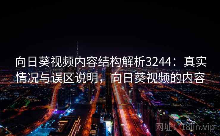 向日葵视频内容结构解析3244：真实情况与误区说明，向日葵视频的内容