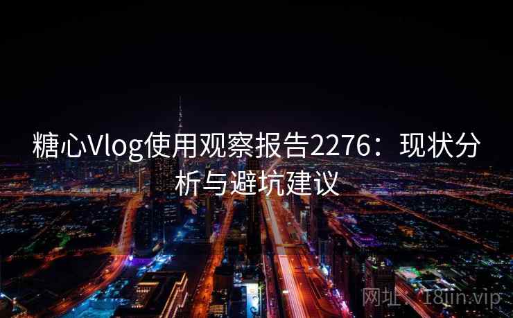 糖心Vlog使用观察报告2276：现状分析与避坑建议