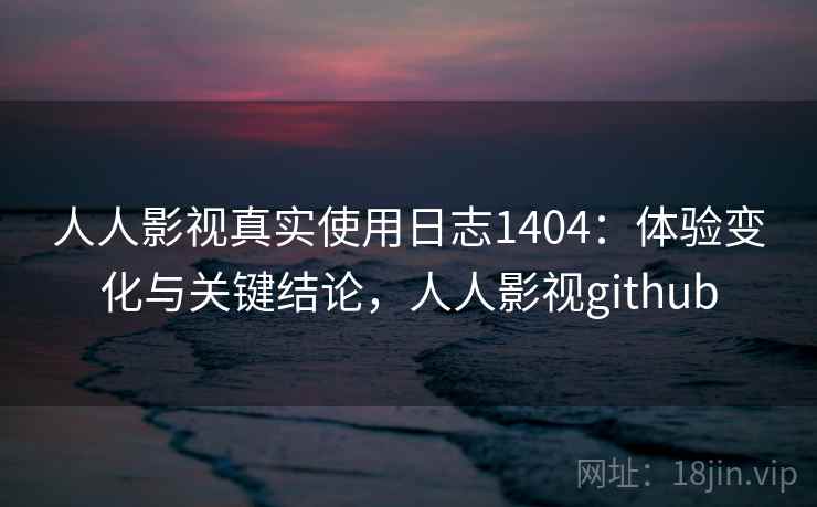 人人影视真实使用日志1404：体验变化与关键结论，人人影视github