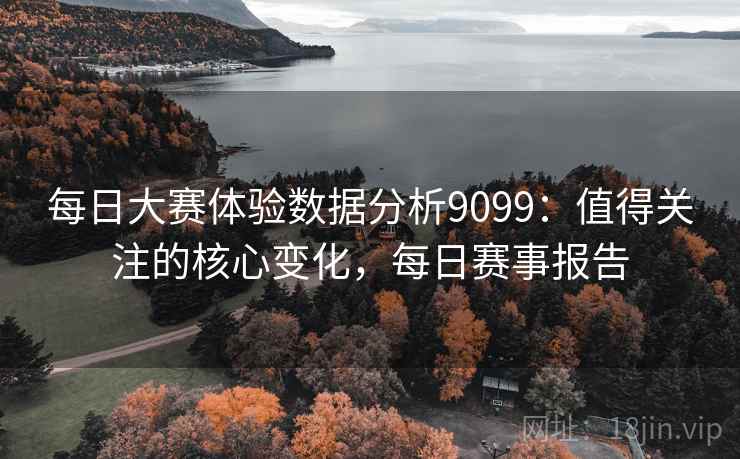 每日大赛体验数据分析9099：值得关注的核心变化，每日赛事报告
