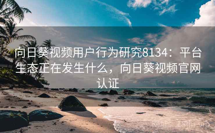向日葵视频用户行为研究8134:平台生态正在发生什么,向日葵视频官网认证 向日葵视频用户行为研究8134:平台生态正在发生什么,向日葵视频官网认证