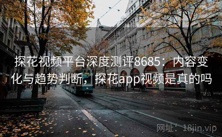 探花视频平台深度测评8685:内容变化与趋势判断,探花app视频是真的吗 探花视频平台深度测评8685:内容变化与趋势判断,探花app视频是真的吗