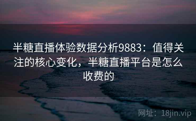 半糖直播体验数据分析9883:值得关注的核心变化,半糖直播平台是怎么收费的 半糖直播体验数据分析9883:值得关注的核心变化,半糖直播平台是怎么收费的