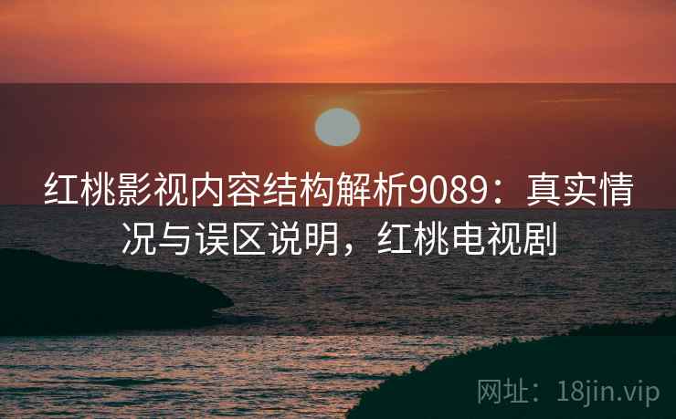 红桃影视内容结构解析9089:真实情况与误区说明,红桃电视剧 红桃影视内容结构解析9089:真实情况与误区说明,红桃电视剧