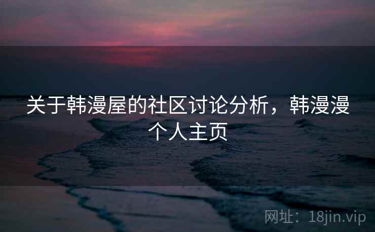 关于韩漫屋的社区讨论分析，韩漫漫个人主页