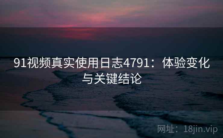 91视频真实使用日志4791:体验变化与关键结论 91视频真实使用日志4791:体验变化与关键结论