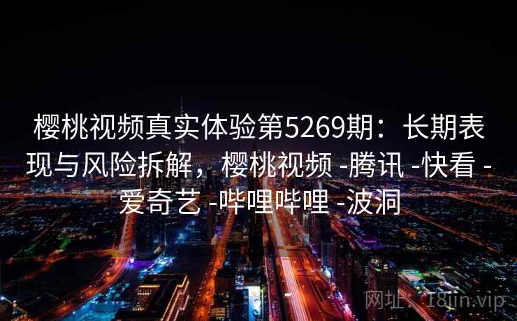樱桃视频真实体验第5269期：长期表现与风险拆解，樱桃视频 -腾讯 -快看 -爱奇艺 -哔哩哔哩 -波洞