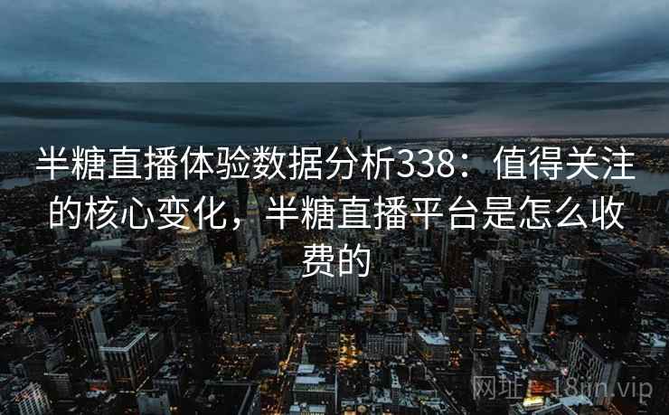 半糖直播体验数据分析338:值得关注的核心变化,半糖直播平台是怎么收费的 半糖直播体验数据分析338:值得关注的核心变化,半糖直播平台是怎么收费的