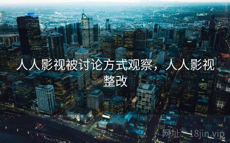 人人影视被讨论方式观察,人人影视整改 人人影视被讨论方式观察,人人影视整改