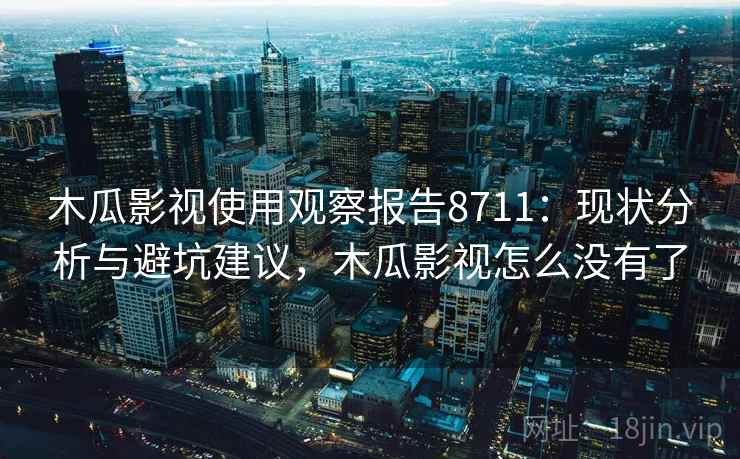 木瓜影视使用观察报告8711:现状分析与避坑建议,木瓜影视怎么没有了 木瓜影视使用观察报告8711:现状分析与避坑建议,木瓜影视怎么没有了