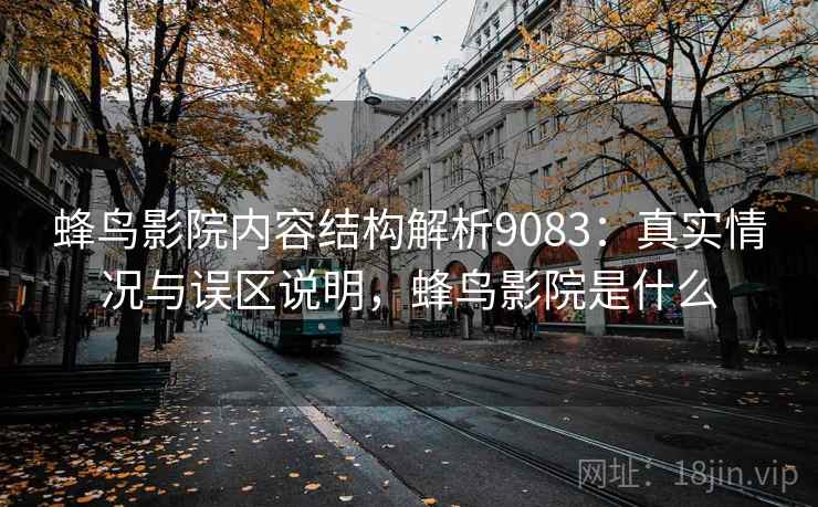 蜂鸟影院内容结构解析9083：真实情况与误区说明，蜂鸟影院是什么