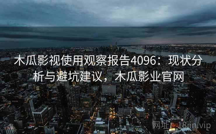 木瓜影视使用观察报告4096:现状分析与避坑建议,木瓜影业官网 木瓜影视使用观察报告4096:现状分析与避坑建议,木瓜影业官网