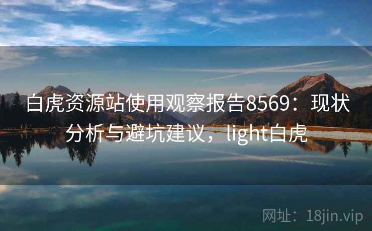 白虎资源站使用观察报告8569：现状分析与避坑建议，light白虎