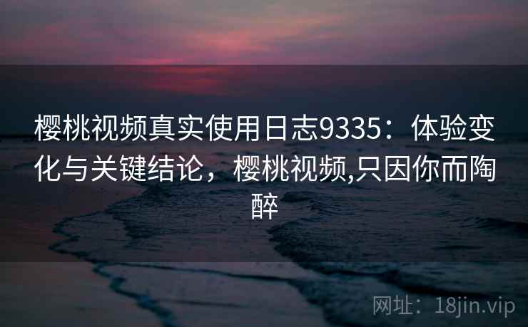 樱桃视频真实使用日志9335:体验变化与关键结论,樱桃视频,只因你而陶醉 樱桃视频真实使用日志9335:体验变化与关键结论,樱桃视频,只因你而陶醉