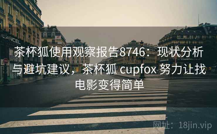 茶杯狐使用观察报告8746:现状分析与避坑建议,茶杯狐 cupfox 努力让找电影变得简单 茶杯狐使用观察报告8746:现状分析与避坑建议,茶杯狐 cupfox 努力让找电影变得简单