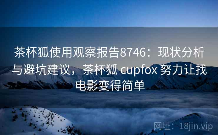 茶杯狐使用观察报告8746:现状分析与避坑建议,茶杯狐 cupfox 努力让找电影变得简单 茶杯狐使用观察报告8746:现状分析与避坑建议,茶杯狐 cupfox 努力让找电影变得简单