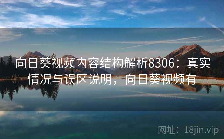 向日葵视频内容结构解析8306：真实情况与误区说明，向日葵视频有