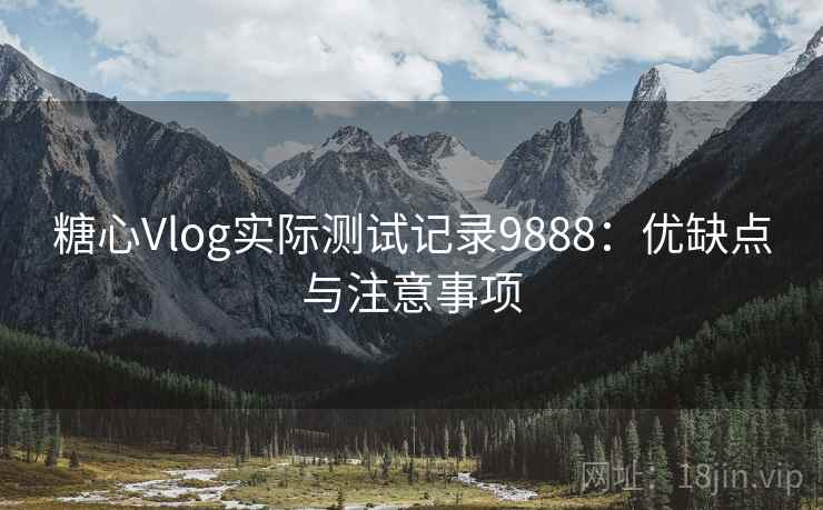 糖心Vlog实际测试记录9888：优缺点与注意事项