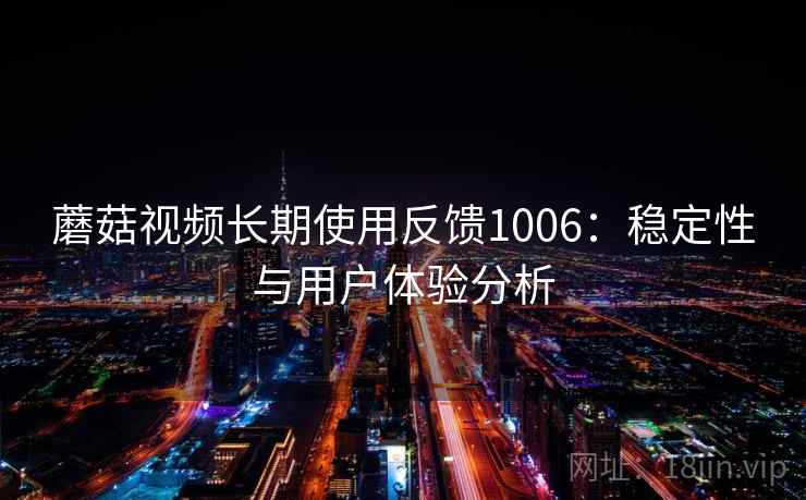 蘑菇视频长期使用反馈1006：稳定性与用户体验分析