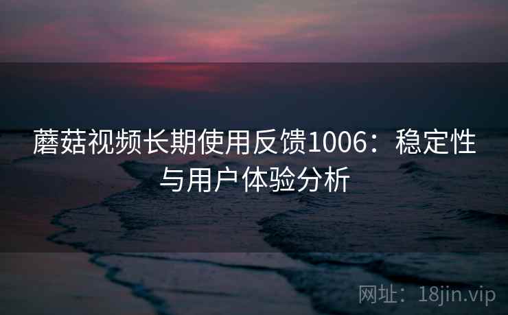 蘑菇视频长期使用反馈1006：稳定性与用户体验分析